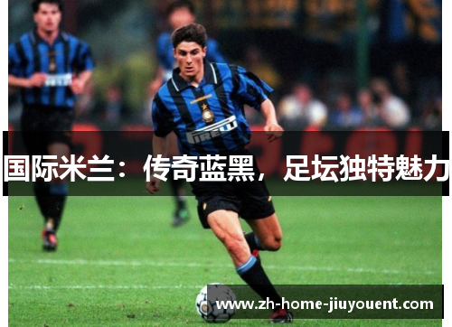 国际米兰：传奇蓝黑，足坛独特魅力