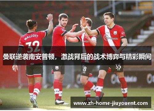 曼联逆袭南安普顿，激战背后的战术博弈与精彩瞬间